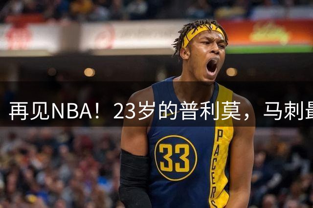 再见NBA！23岁的普利莫，马刺最失败的选秀？